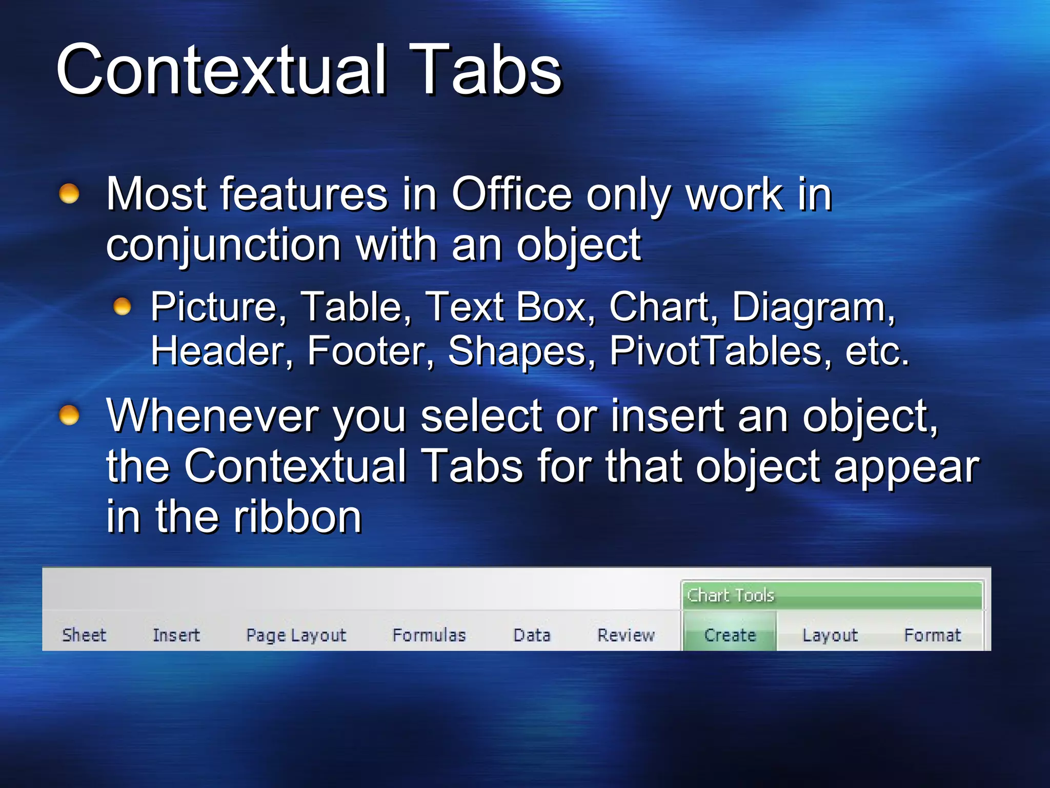 Contextual Tabs Most features in Office only work in conjunction with an object Picture, Table, Text Box, Chart, Diagram, Header, Footer, Shapes, PivotTables, etc. Whenever you select or insert an object, the Contextual Tabs for that object appear in the ribbon 