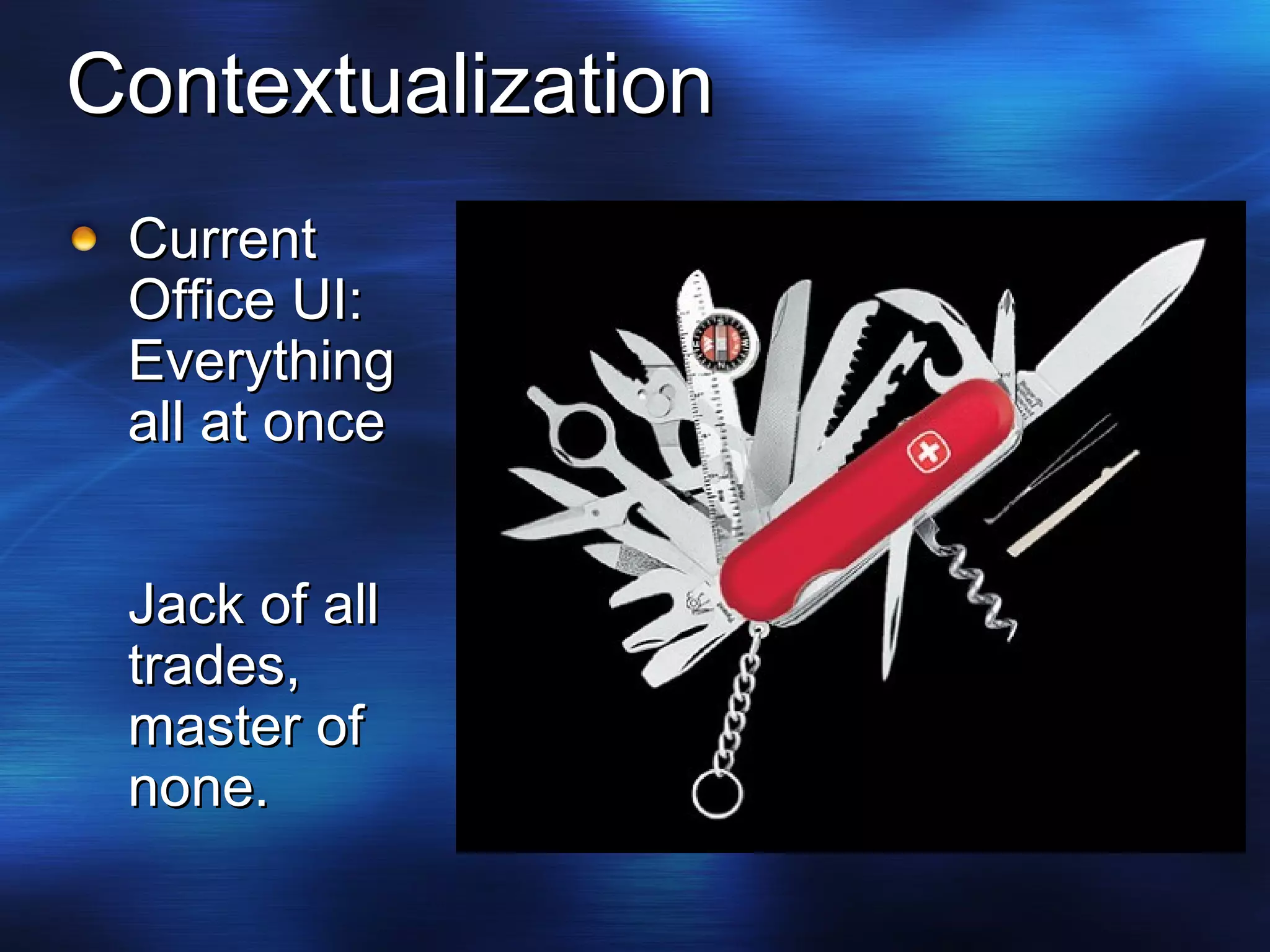Contextualization Current Office UI: Everything all at once Jack of all trades, master of none. 