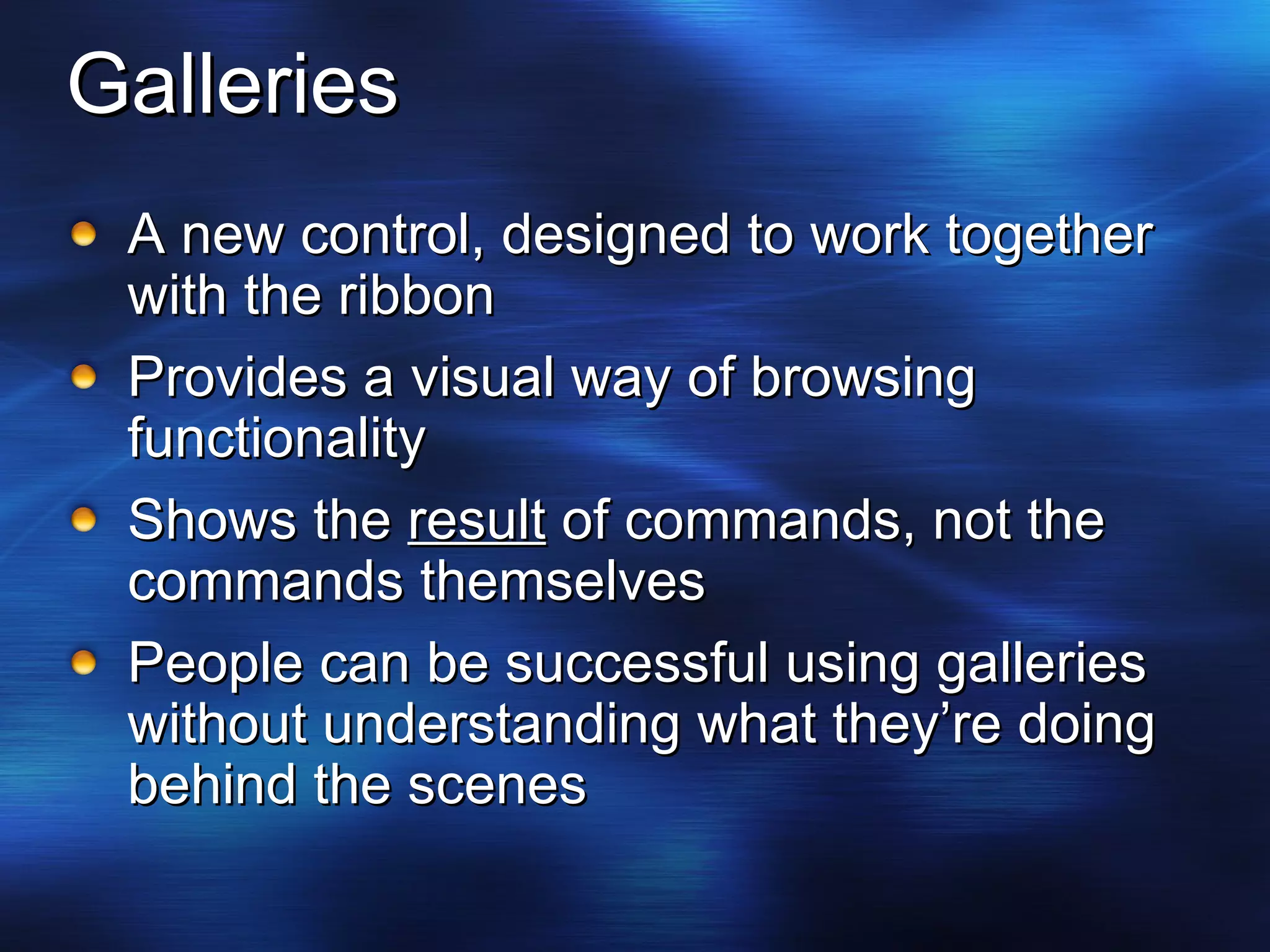 Galleries A new control, designed to work together with the ribbon Provides a visual way of browsing functionality Shows the  result  of commands, not the commands themselves People can be successful using galleries without understanding what they’re doing behind the scenes 