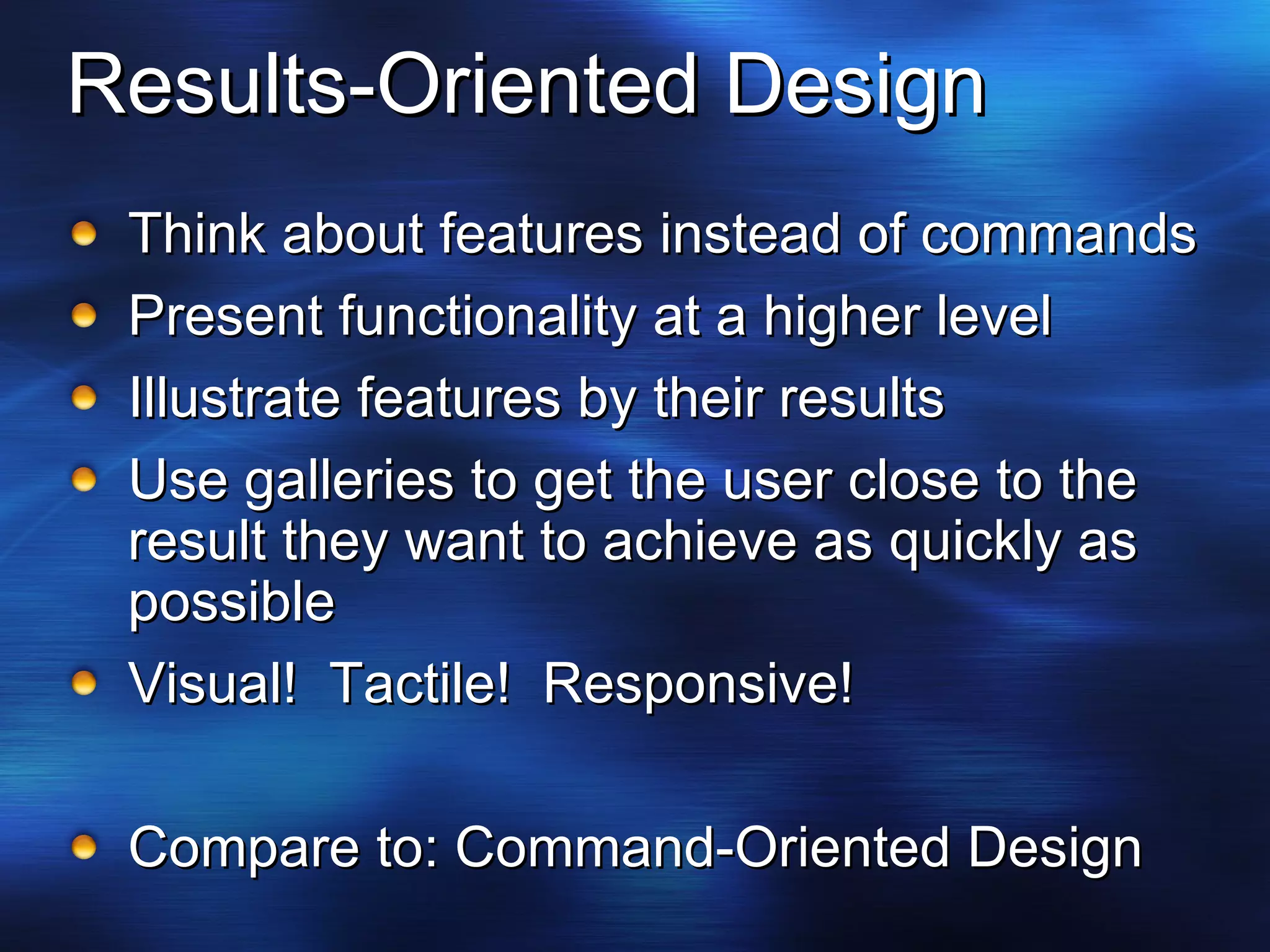 Results-Oriented Design Think about features instead of commands Present functionality at a higher level Illustrate features by their results Use galleries to get the user close to the result they want to achieve as quickly as possible Visual!  Tactile!  Responsive! Compare to: Command-Oriented Design 