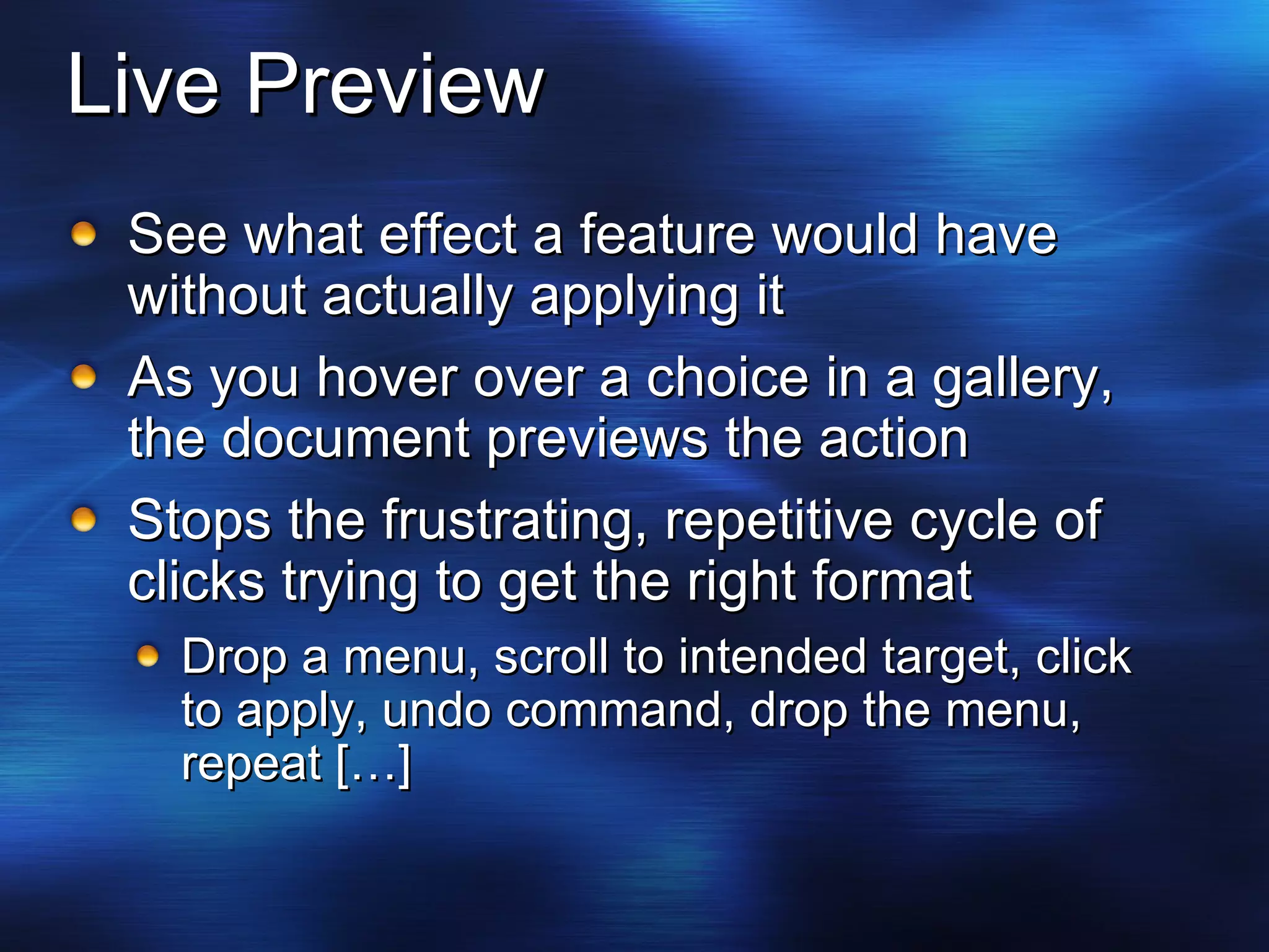 Live Preview See what effect a feature would have without actually applying it As you hover over a choice in a gallery, the document previews the action Stops the frustrating, repetitive cycle of clicks trying to get the right format Drop a menu, scroll to intended target, click to apply, undo command, drop the menu,  repeat […] 