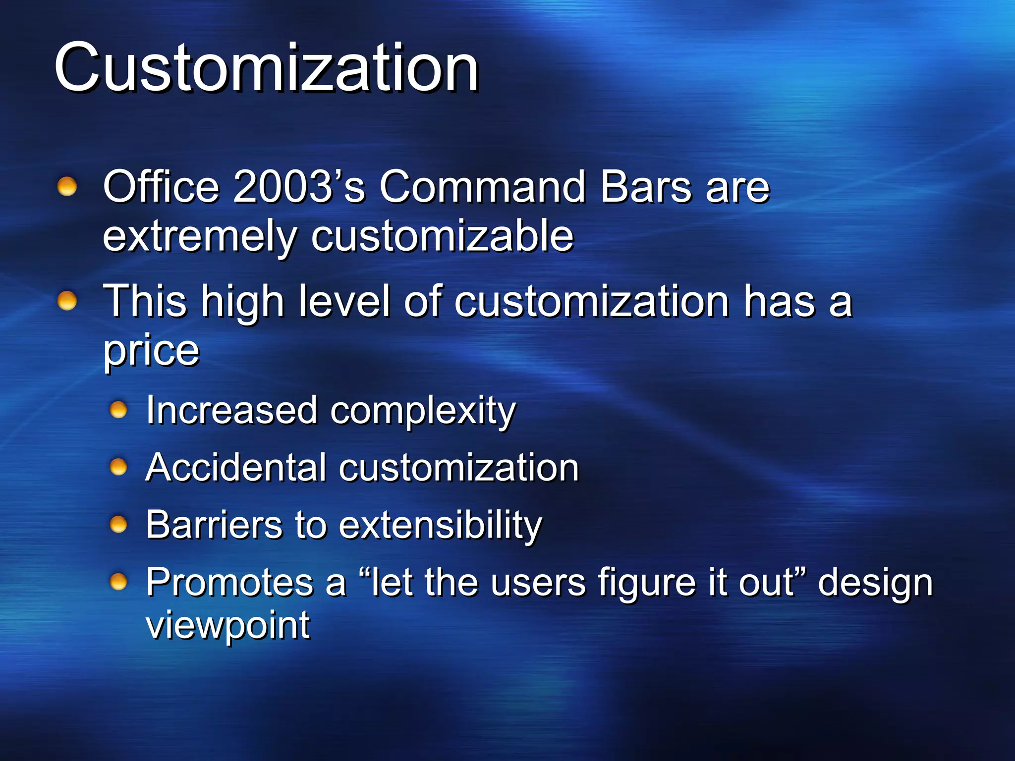 Customization Office 2003’s Command Bars are extremely customizable This high level of customization has a price Increased complexity Accidental customization Barriers to extensibility Promotes a “let the users figure it out” design viewpoint 