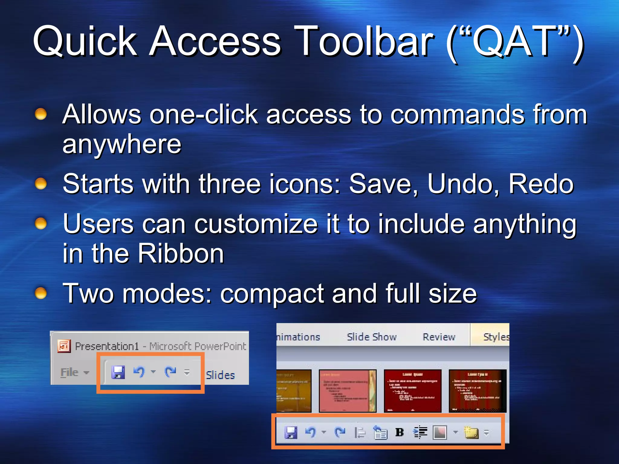 Quick Access Toolbar (“QAT”) Allows one-click access to commands from anywhere Starts with three icons: Save, Undo, Redo Users can customize it to include anything in the Ribbon Two modes: compact and full size 