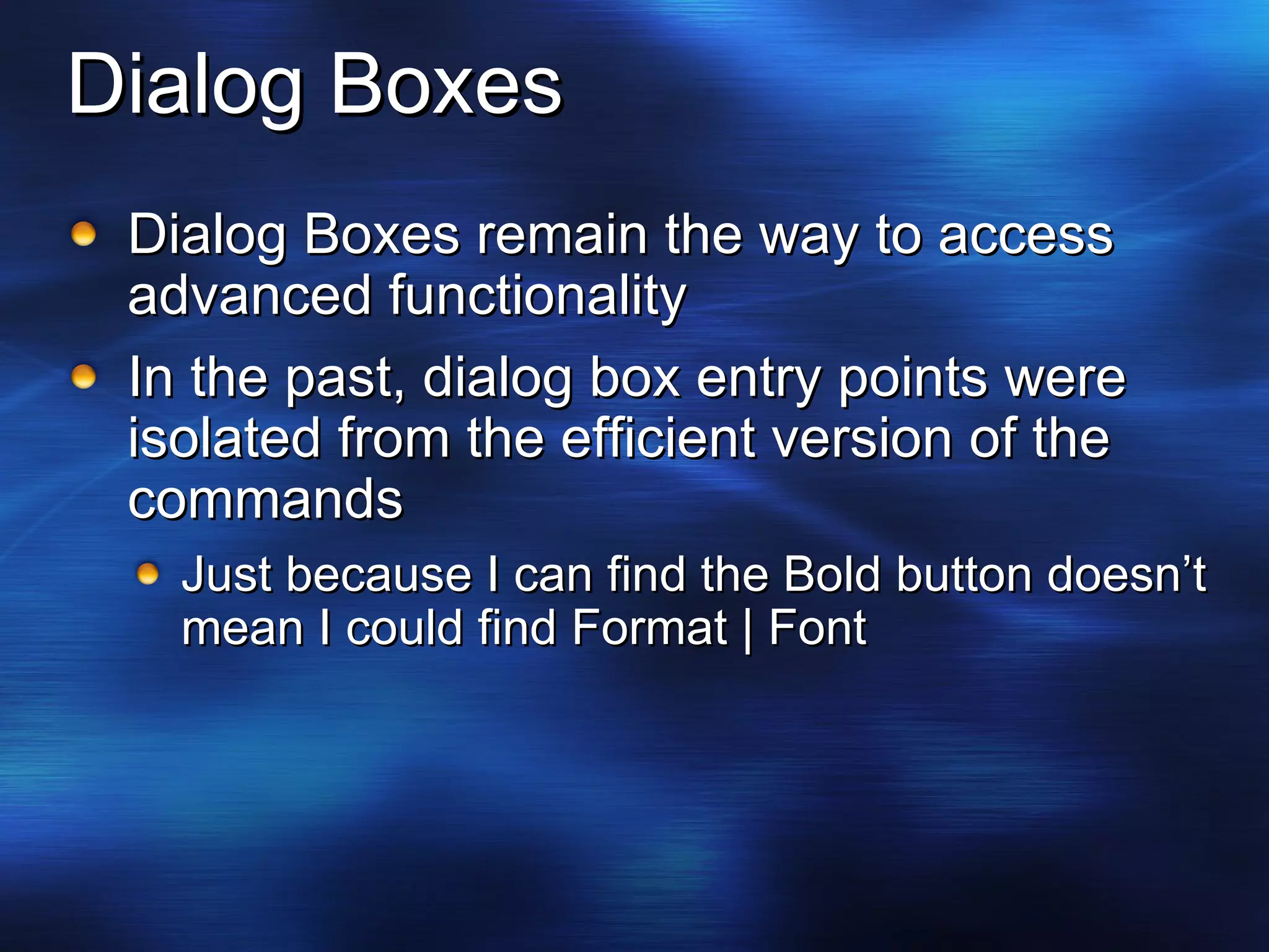 Dialog Boxes Dialog Boxes remain the way to access advanced functionality In the past, dialog box entry points were isolated from the efficient version of the commands Just because I can find the Bold button doesn’t mean I could find Format | Font 