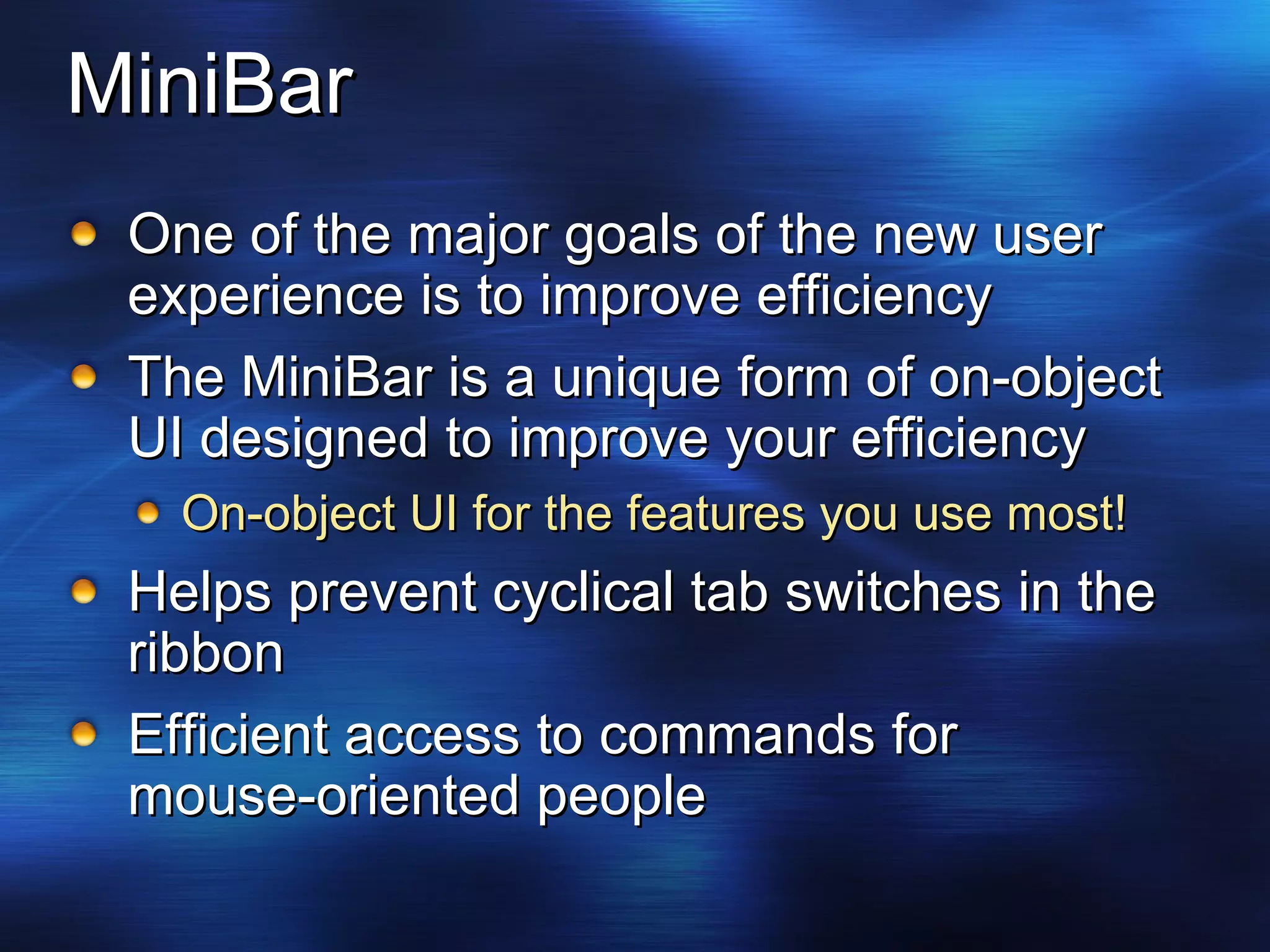 MiniBar One of the major goals of the new user experience is to improve efficiency The MiniBar is a unique form of on-object UI designed to improve your efficiency On-object UI for the features you use most! Helps prevent cyclical tab switches in the ribbon Efficient access to commands for mouse-oriented people 