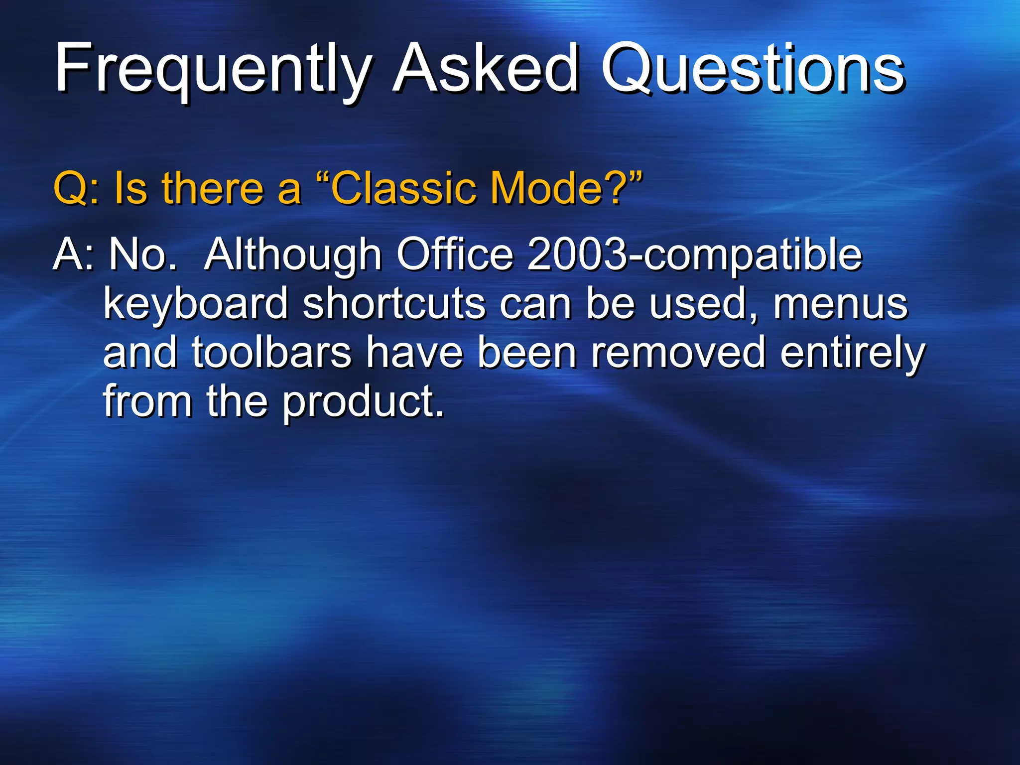 Frequently Asked Questions Q: Is there a “Classic Mode?” A: No.  Although Office 2003-compatible keyboard shortcuts can be used, menus and toolbars have been removed entirely from the product. 