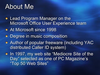 About Me Lead Program Manager on the Microsoft Office User Experience team At Microsoft since 1998 Degree in music composition Author of popular freeware (including YAC distributed Caller ID system) In 1997, my web site “Mediocre Site of the Day” selected as one of PC Magazine’s “Top 50 Web Sites” 