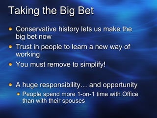 Taking the Big Bet Conservative history lets us make the big bet now Trust in people to learn a new way of working You must remove to simplify! A huge responsibility… and opportunity People spend more 1-on-1 time with Office than with their spouses 