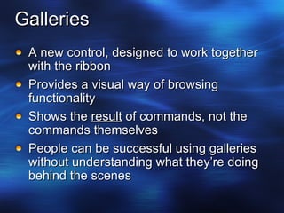Galleries A new control, designed to work together with the ribbon Provides a visual way of browsing functionality Shows the  result  of commands, not the commands themselves People can be successful using galleries without understanding what they’re doing behind the scenes 