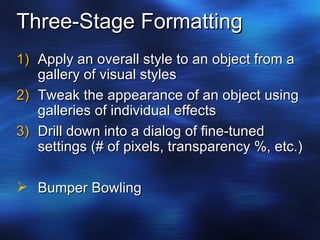 Three-Stage Formatting Apply an overall style to an object from a gallery of visual styles Tweak the appearance of an object using galleries of individual effects Drill down into a dialog of fine-tuned settings (# of pixels, transparency %, etc.) Bumper Bowling 