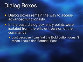 Dialog Boxes Dialog Boxes remain the way to access advanced functionality In the past, dialog box entry points were isolated from the efficient version of the commands Just because I can find the Bold button doesn’t mean I could find Format | Font 