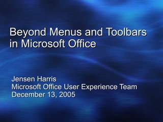 Beyond Menus and Toolbars in Microsoft Office Jensen Harris Microsoft Office User Experience Team December 13, 2005 
