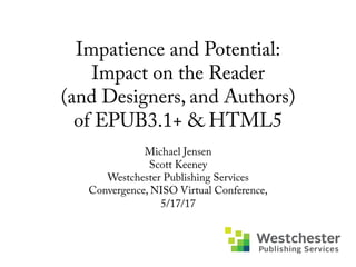 Impatience and Potential:
Impact on the Reader
(and Designers, and Authors)
of EPUB3.1+ & HTML5
Michael Jensen
Scott Keene...