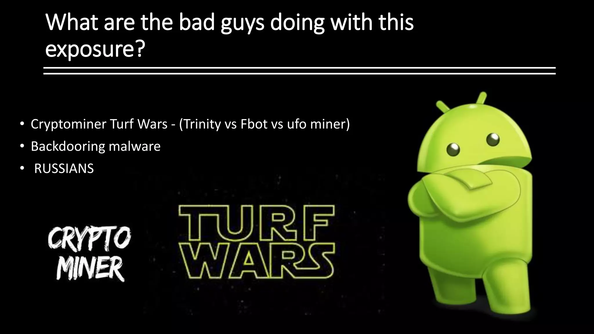What are the bad guys doing with this
exposure?
• Cryptominer Turf Wars - (Trinity vs Fbot vs ufo miner)
• Backdooring malware
• RUSSIANS
 