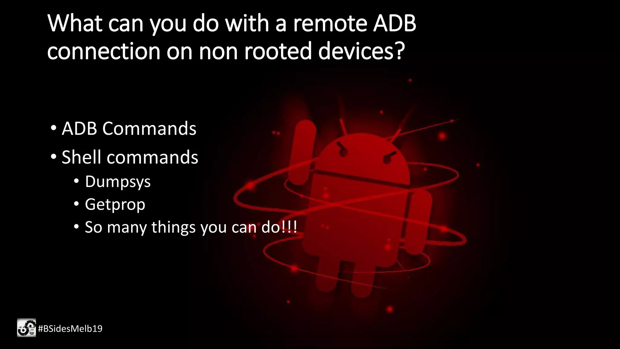 What can you do with a remote ADB
connection on non rooted devices?
• ADB Commands
• Shell commands
• Dumpsys
• Getprop
• So many things you can do!!!
#BSidesMelb19
 