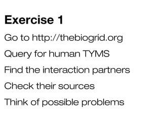 Exercise 1
Go to http://thebiogrid.org
Query for human TYMS
Find the interaction partners
Check their sources
Think of possible problems

 