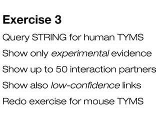 Exercise 3
Query STRING for human TYMS
Show only experimental evidence
Show up to 50 interaction partners
Show also low-confidence links
Redo exercise for mouse TYMS

 