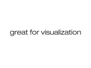 great for visualization
 