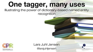 Lars Juhl Jensen
@larsjuhljensen
One tagger, many uses
Illustrating the power of dictionary-based named entity
recognition
 