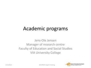 Academic programs Jens-Ole Jensen Manager of research centre Faculty of Education and Social Studies VIA University College 4/14/2011 