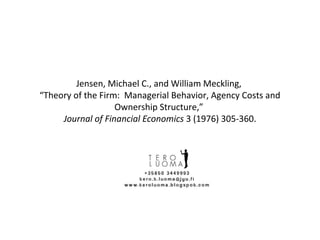 Jensen, Michael C., and William Meckling,
“Theory of the Firm: Managerial Behavior, Agency Costs and
Ownership Structure,”
Journal of Financial Economics 3 (1976) 305-360.
 