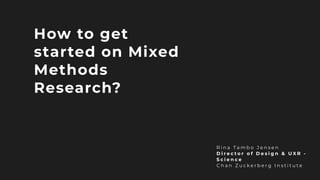 How to get
started on Mixed
Methods
Research?
R i n a T a m b o J e n s e n
D i r e c t o r o f D e s i g n & U X R -
S c i e n c e
C h a n Z u c k e r b e r g I n s t i t u t e
 