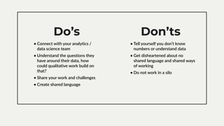 Do’s Don’ts
• Connect with your analytics /
data science team
• Understand the questions they
have around their data, how
...