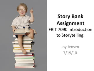 Story Bank
Assignment
FRIT 7090 Introduction
to Storytelling
Joy Jensen
7/19/10
 