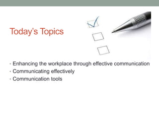 Today’s Topics
• Enhancing the workplace through effective communication
• Communicating effectively
• Communication tools
 