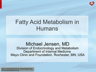 Fatty Acid Metabolism in Humans Michael Jensen, MD Division of Endocrinology and Metabolism Department of Internal Medicine  Mayo Clinic and Foundation, Rochester, MN, USA 