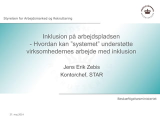 Inklusion på arbejdspladsen
- Hvordan kan ”systemet” understøtte
virksomhedernes arbejde med inklusion
Jens Erik Zebis
Kontorchef, STAR
27. maj 2014
 