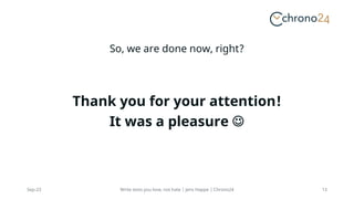 So, we are done now, right?
Thank you for your attention!
It was a pleasure J
Sep-23 Write tests you love, not hate | Jens Happe | Chrono24 13
 