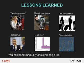 LESSONS LEARNED
You still need manually assisted bag drop
Two step approach Make it easy to use
Log & learn Share statisticsCollaborate
Use floorwalkers
 