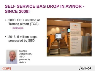 SELF SERVICE BAG DROP IN AVINOR -
SINCE 2008!
• 2008: SBD installed at
Tromsø airport (TOS)
• biometric
• 2013: 5 million bags
processed by SBD
Morten
Asbjørnsen,
SBD-
pioneer in
Avinor
 