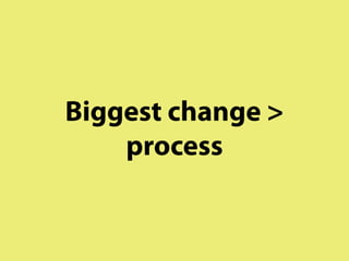 Biggest change >
    process
 