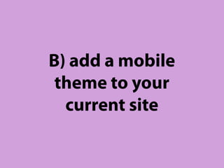 B) add a mobile
 theme to your
  current site
 
