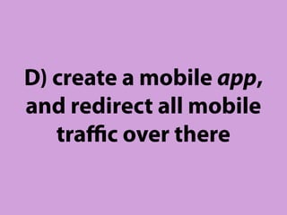 D) create a mobile app,
and redirect all mobile
   traﬃc over there
 