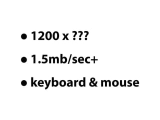 • 1200 x ???
• 1.5mb/sec+
• keyboard & mouse
 