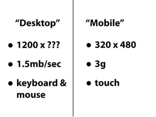 “Desktop”     “Mobile”

• 1200 x ???   • 320 x 480
• 1.5mb/sec    • 3g
• keyboard &   • touch
 mouse
 