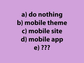 a) do nothing
b) mobile theme
 c) mobile site
 d) mobile app
     e) ???
 