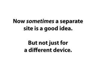 Now sometimes a separate
   site is a good idea.

     But not just for
   a diﬀerent device.
 