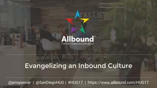 Evangelizing an Inbound Culture
@jenspencer | @SanDiegoHUG | #HUG17 | https://www.allbound.com/HUG17
 