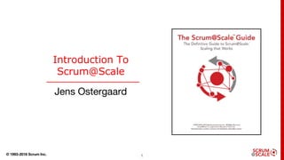 © 1993-2018 Scrum Inc. 1
Introduction To
Scrum@Scale
Jens Ostergaard
 