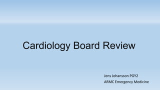 Cardiology Board Review
Jens Johansson PGY2
ARMC Emergency Medicine

 