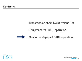 21
Contents
• Transmission chain DAB+ versus FM
• Equipment for DAB+ operation
• Cost Advantages of DAB+ operation
 