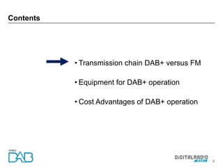 2
Contents
• Transmission chain DAB+ versus FM
• Equipment for DAB+ operation
• Cost Advantages of DAB+ operation
 