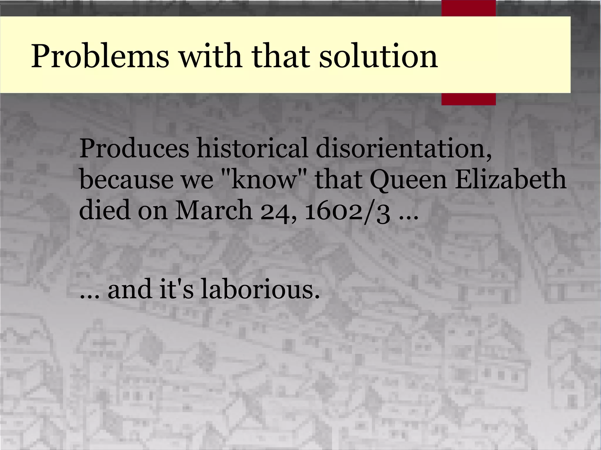 Problems with that solution
Produces historical disorientation,
because we "know" that Queen Elizabeth
died on March 24, 1602/3 …
… and it's laborious.
 