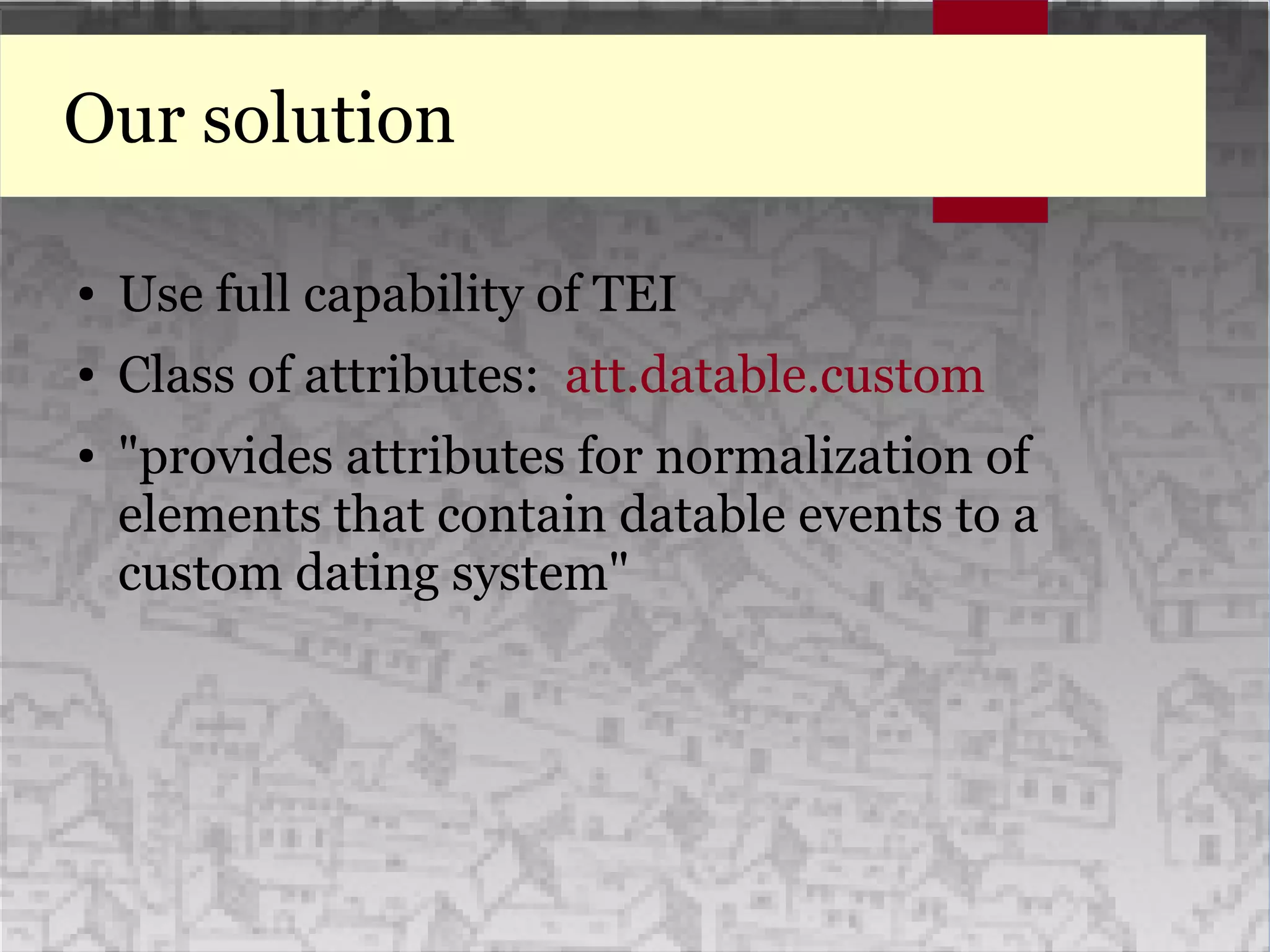 Our solution
● Use full capability of TEI
● Class of attributes: att.datable.custom
● "provides attributes for normalization of
elements that contain datable events to a
custom dating system"
 