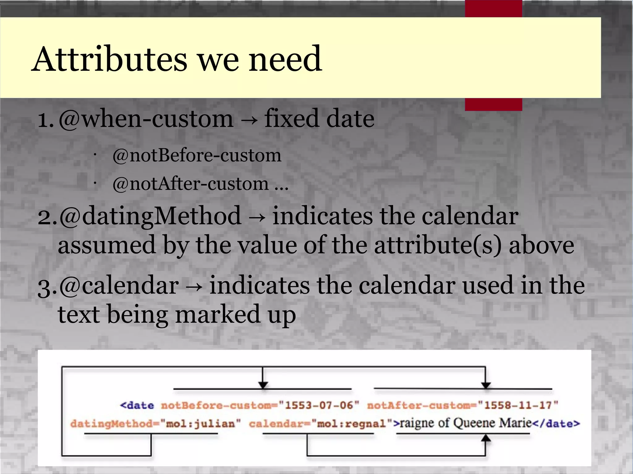 Attributes we need
1.@when-custom fixed date→
• @notBefore-custom
• @notAfter-custom ...
2.@datingMethod indicates the calendar→
assumed by the value of the attribute(s) above
3.@calendar indicates the calendar used in the→
text being marked up
 