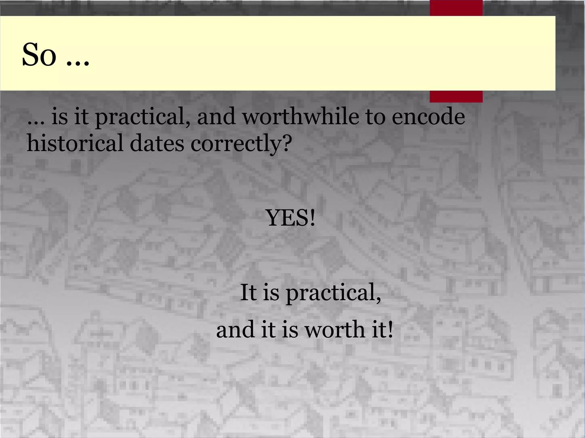 So ...
… is it practical, and worthwhile to encode
historical dates correctly?
YES!
It is practical,
and it is worth it!
 
